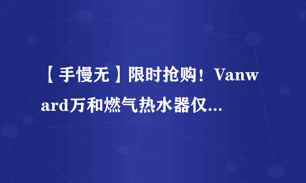 【手慢无】限时抢购！Vanward万和燃气热水器仅918元