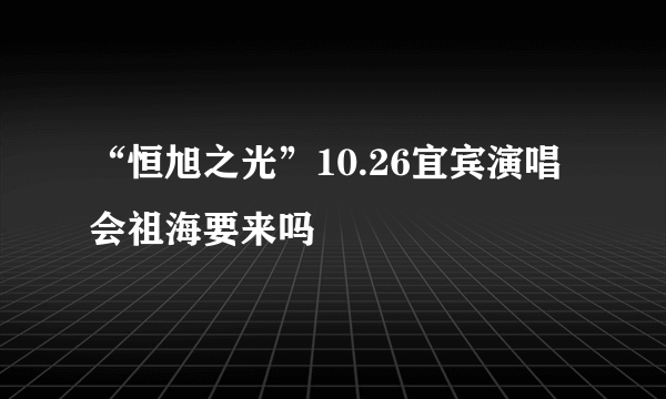 “恒旭之光”10.26宜宾演唱会祖海要来吗