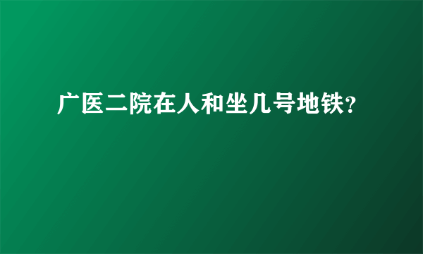 广医二院在人和坐几号地铁？