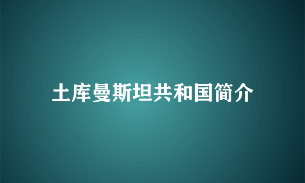 土库曼斯坦共和国简介