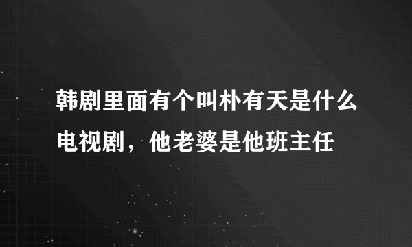 韩剧里面有个叫朴有天是什么电视剧，他老婆是他班主任