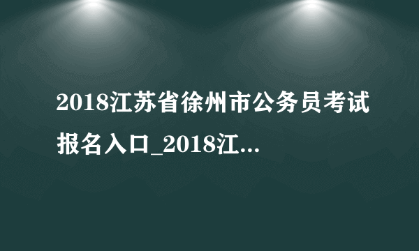 2018江苏省徐州市公务员考试报名入口_2018江苏省考报名入口