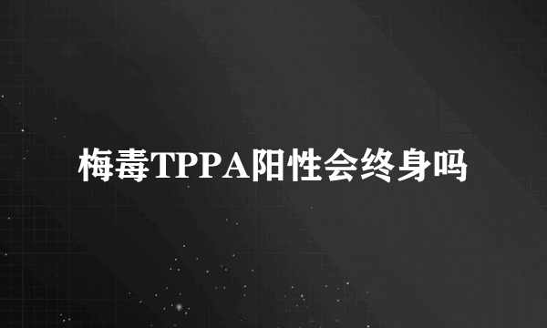 梅毒TPPA阳性会终身吗