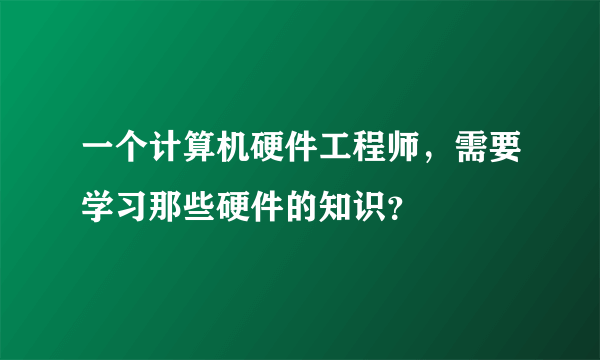 一个计算机硬件工程师，需要学习那些硬件的知识？