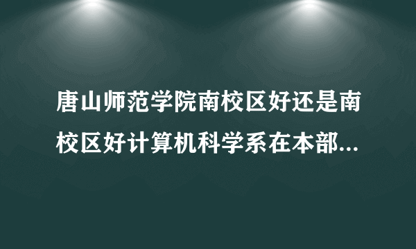 唐山师范学院南校区好还是南校区好计算机科学系在本部？？还是？？南北校区都是本部吗？？？