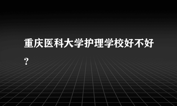 重庆医科大学护理学校好不好？