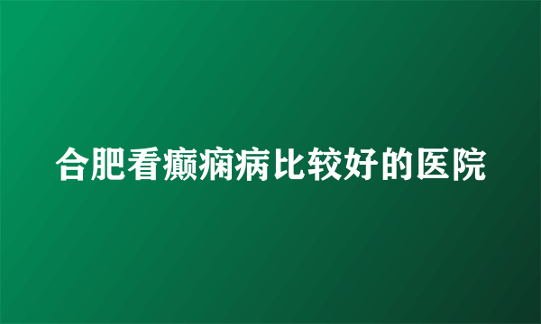 合肥看癫痫病比较好的医院