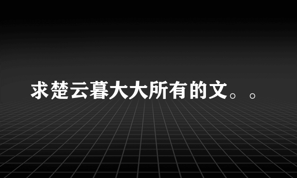 求楚云暮大大所有的文。。