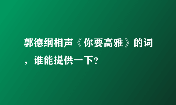 郭德纲相声《你要高雅》的词，谁能提供一下？