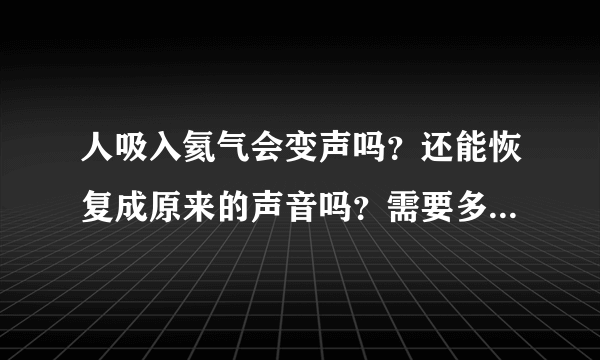 人吸入氦气会变声吗？还能恢复成原来的声音吗？需要多...