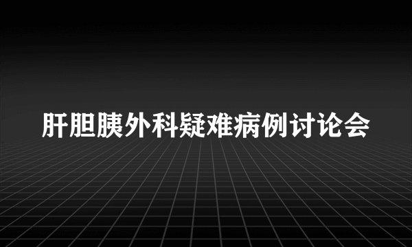 肝胆胰外科疑难病例讨论会