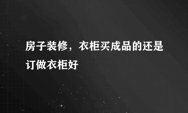 房子装修，衣柜买成品的还是订做衣柜好