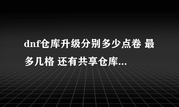 dnf仓库升级分别多少点卷 最多几格 还有共享仓库分别升级多