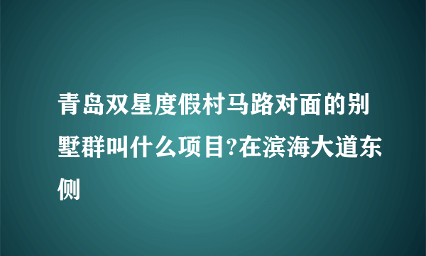 青岛双星度假村马路对面的别墅群叫什么项目?在滨海大道东侧