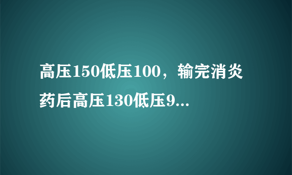 高压150低压100，输完消炎药后高压130低压90，过一星期后血压又高了是怎么回事？该怎么办？