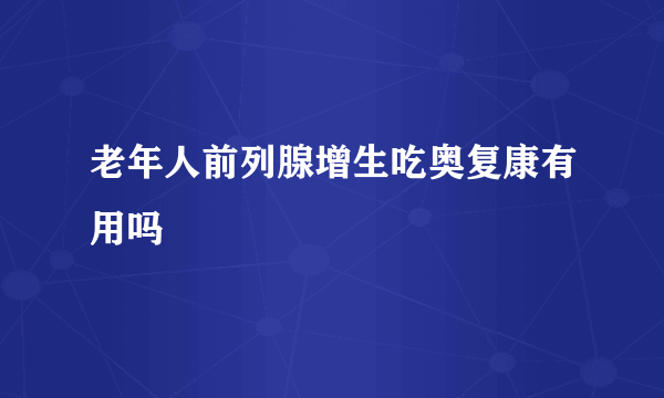 老年人前列腺增生吃奥复康有用吗