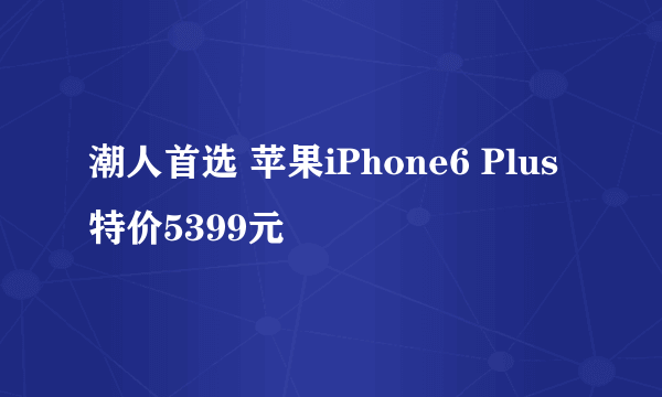 潮人首选 苹果iPhone6 Plus特价5399元