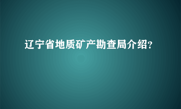 辽宁省地质矿产勘查局介绍？