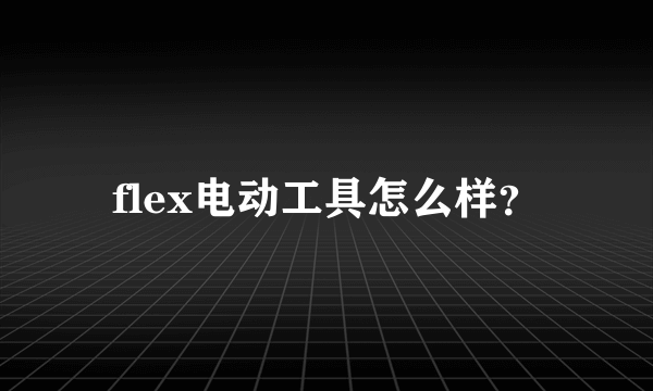 flex电动工具怎么样？