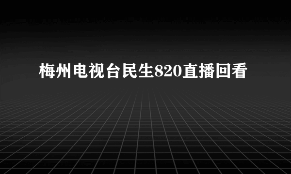 梅州电视台民生820直播回看