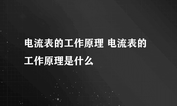 电流表的工作原理 电流表的工作原理是什么