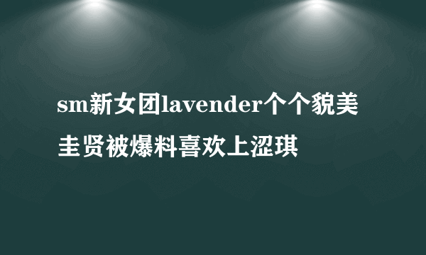 sm新女团lavender个个貌美圭贤被爆料喜欢上涩琪