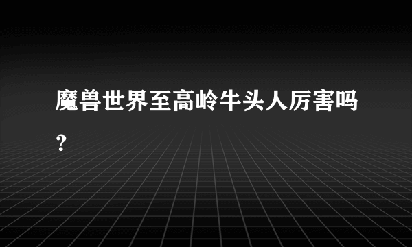 魔兽世界至高岭牛头人厉害吗？