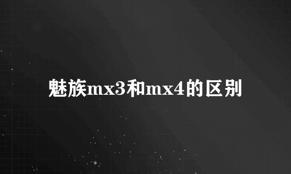 魅族mx3和mx4的区别