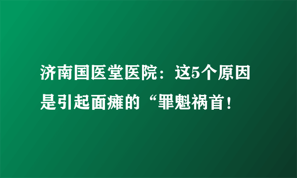 济南国医堂医院：这5个原因是引起面瘫的“罪魁祸首！