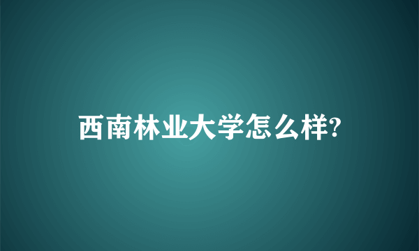 西南林业大学怎么样?