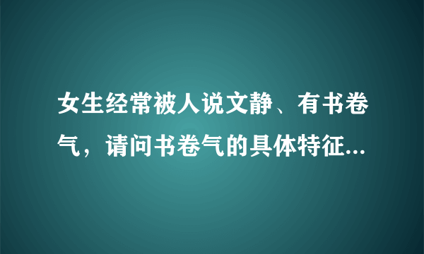 女生经常被人说文静、有书卷气，请问书卷气的具体特征是什么？别人是怎么看出来的？