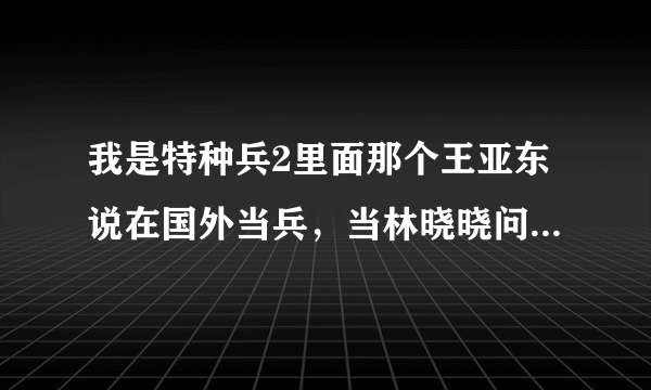 我是特种兵2里面那个王亚东说在国外当兵，当林晓晓问为什么的时候遮遮捂捂。里面肯定有问题。大家猜猜。