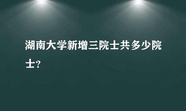 湖南大学新增三院士共多少院士？