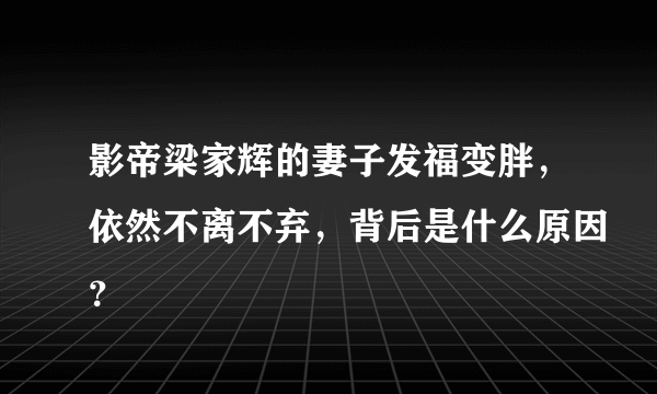 影帝梁家辉的妻子发福变胖，依然不离不弃，背后是什么原因？