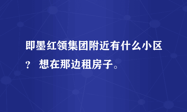 即墨红领集团附近有什么小区？ 想在那边租房子。