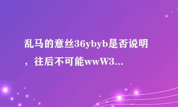 乱马的意丝36ybyb是否说明，往后不可能wwW36ybybcOm记绪下去了