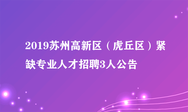 2019苏州高新区（虎丘区）紧缺专业人才招聘3人公告