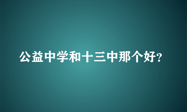 公益中学和十三中那个好？