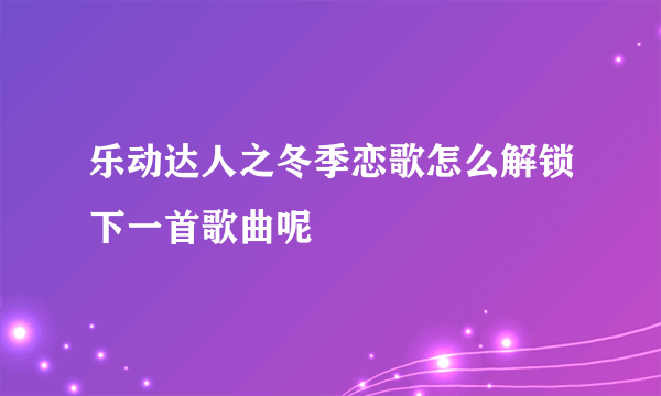 乐动达人之冬季恋歌怎么解锁下一首歌曲呢