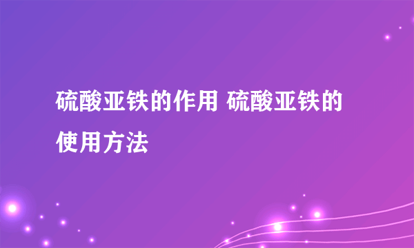 硫酸亚铁的作用 硫酸亚铁的使用方法