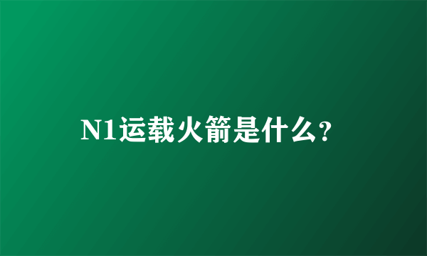 N1运载火箭是什么？