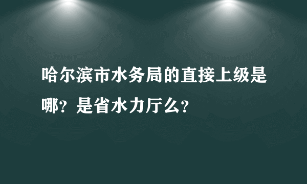 哈尔滨市水务局的直接上级是哪？是省水力厅么？