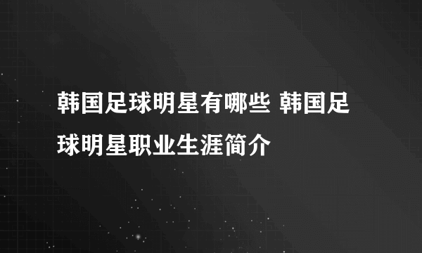 韩国足球明星有哪些 韩国足球明星职业生涯简介