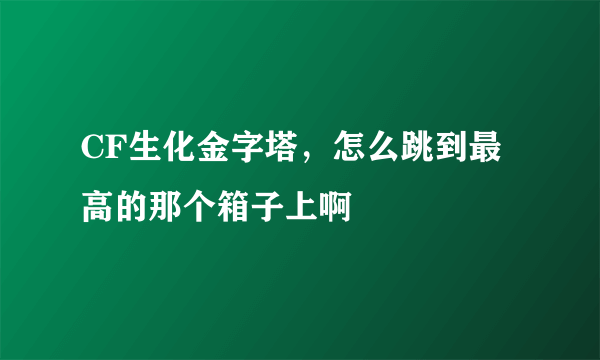 CF生化金字塔，怎么跳到最高的那个箱子上啊