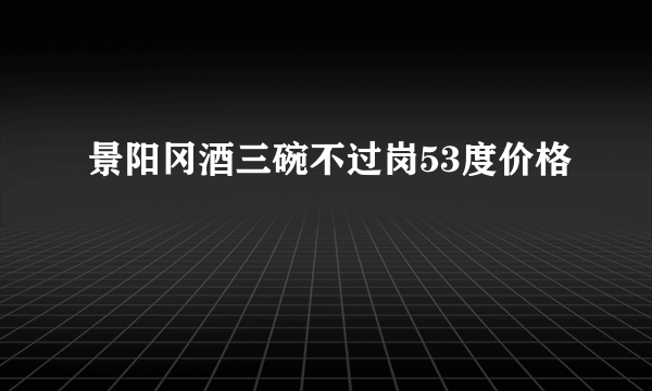 景阳冈酒三碗不过岗53度价格