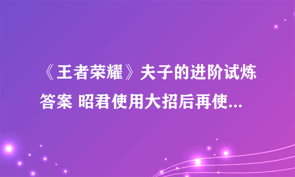 《王者荣耀》夫子的进阶试炼答案 昭君使用大招后再使用辉月是否会打断自己的大招