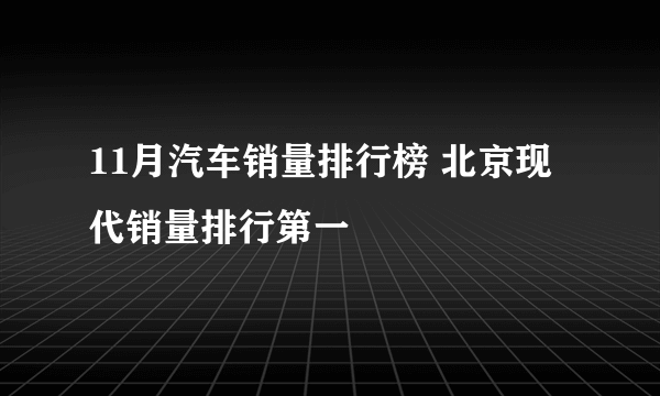 11月汽车销量排行榜 北京现代销量排行第一