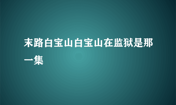 末路白宝山白宝山在监狱是那一集