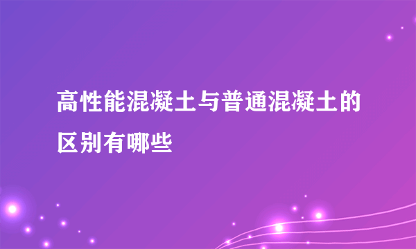 高性能混凝土与普通混凝土的区别有哪些