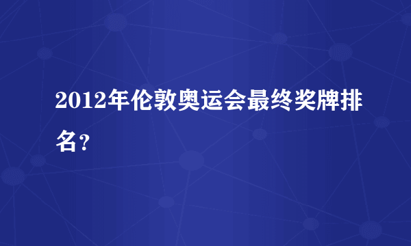 2012年伦敦奥运会最终奖牌排名？